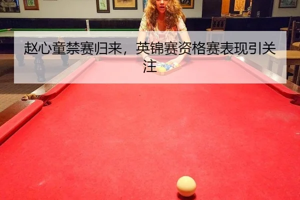 赵心童禁赛归来，英锦赛资格赛表现引关注