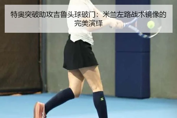 特奥突破助攻吉鲁头球破门：米兰左路战术镜像的完美演绎
