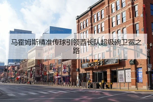 马霍姆斯精准传球引领酋长队超级碗卫冕之路