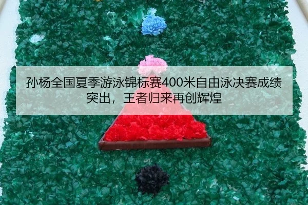 孙杨全国夏季游泳锦标赛400米自由泳决赛成绩突出，王者归来再创辉煌