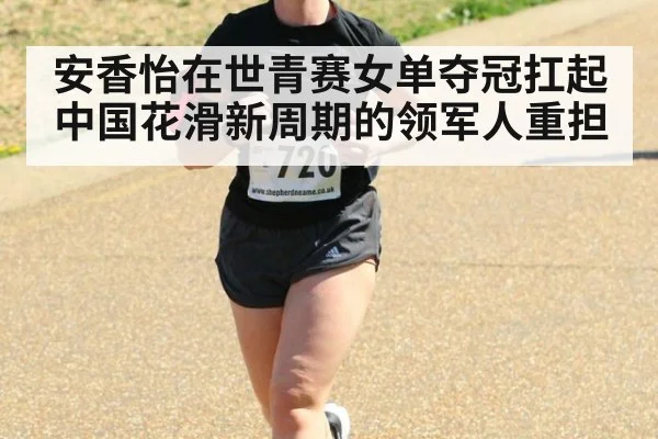 安香怡在世青赛女单夺冠扛起中国花滑新周期的领军人重担