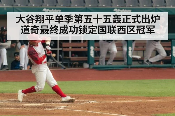 大谷翔平单季第五十五轰正式出炉道奇最终成功锁定国联西区冠军