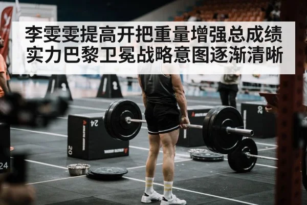 李雯雯提高开把重量增强总成绩实力巴黎卫冕战略意图逐渐清晰