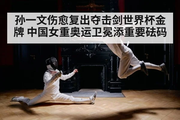 孙一文伤愈复出夺击剑世界杯金牌 中国女重奥运卫冕添重要砝码
