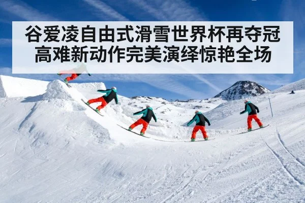 谷爱凌自由式滑雪世界杯再夺冠 高难新动作完美演绎惊艳全场