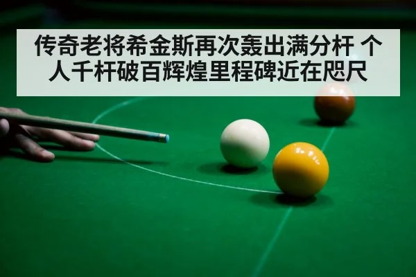 传奇老将希金斯再次轰出满分杆 个人千杆破百辉煌里程碑近在咫尺