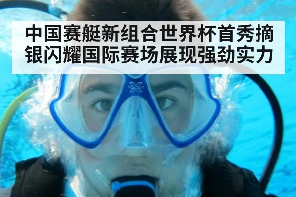 中国赛艇新组合世界杯首秀摘银闪耀国际赛场展现强劲实力