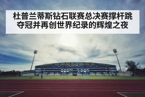 杜普兰蒂斯钻石联赛总决赛撑杆跳夺冠并再创世界纪录的辉煌之夜
